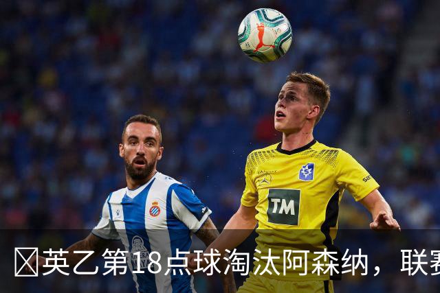 ​英乙第18点球淘汰阿森纳，联赛杯巨人杀手有多罕见？