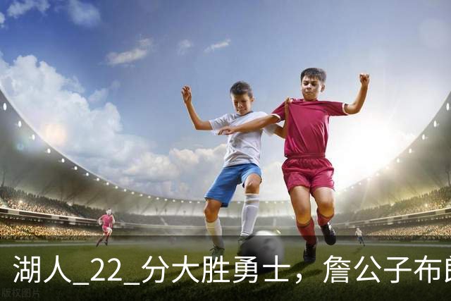 湖人 22 分大胜勇士，詹公子布朗尼战术地位堪比杨瀚森