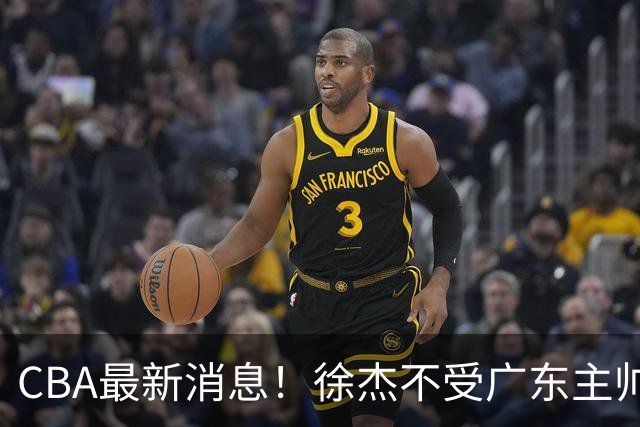 CBA最新消息！徐杰不受广东主帅重用，邱彪信任班顿，宁波签约新外援
